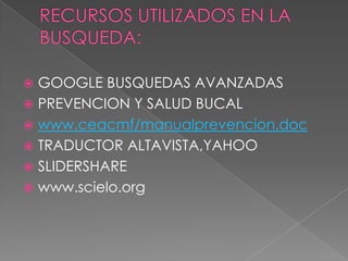  GOOGLE BUSQUEDAS AVANZADAS
 PREVENCION Y SALUD BUCAL
 www.ceacmf/manualprevencion.doc
 TRADUCTOR ALTAVISTA,YAHOO
 SLIDERSHARE
 www.scielo.org
 