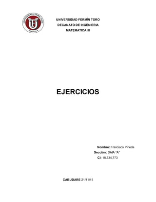 UNIVERSIDAD FERMÍN TORO
DECANATO DE INGENIERIA
MATEMATICA III
EJERCICIOS
Nombre: Francisco Pineda
Sección: SAIA “A”
CI: 18.334.773
CABUDARE 21/11/15
 