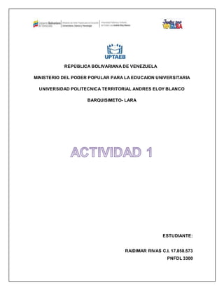 REPÚBLICA BOLIVARIANA DE VENEZUELA
MINISTERIO DEL PODER POPULAR PARA LA EDUCAION UNIVERSITARIA
UNIVERSIDAD POLITECNICA TERRITORIAL ANDRES ELOY BLANCO
BARQUISIMETO- LARA
ESTUDIANTE:
RAIDIMAR RIVAS C.I. 17.858.573
PNFDL 3300
 