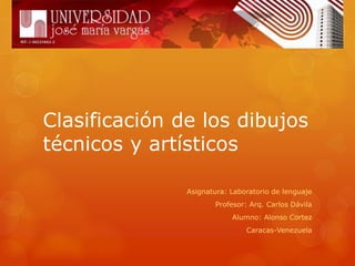 Clasificación de los dibujos
técnicos y artísticos
Asignatura: Laboratorio de lenguaje
Profesor: Arq. Carlos Dávila
Alumno: Alonso Cortez
Caracas-Venezuela
 