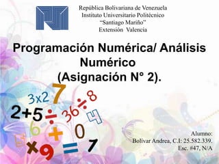 República Bolivariana de Venezuela
Instituto Universitario Politécnico
“Santiago Mariño”
Extensión Valencia
Alumno:
Bolívar Andrea, C.I: 25.582.339.
Esc. #47, N/A
Programación Numérica/ Análisis
Numérico
(Asignación N° 2).
 