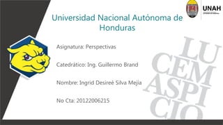 Asignatura: Perspectivas
Catedrático: Ing. Guillermo Brand
Nombre: Ingrid Desireé Silva Mejía
No Cta: 20122006215
Universidad Nacional Autónoma de
Honduras
 