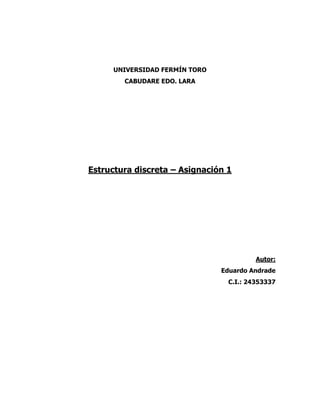 UNIVERSIDAD FERMÍN TORO
CABUDARE EDO. LARA
Estructura discreta – Asignación 1
Autor:
Eduardo Andrade
C.I.: 24353337
 