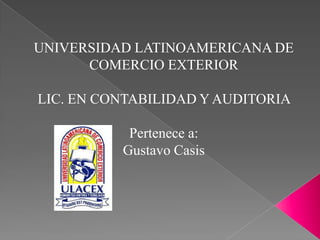 UNIVERSIDAD LATINOAMERICANA DE
COMERCIO EXTERIOR
LIC. EN CONTABILIDAD Y AUDITORIA
Pertenece a:
Gustavo Casis

 