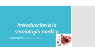 Introducción a la
semiología medica
Facilitador: Dr.Jorge Herrera Gómez
 