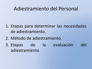 Adiestramiento del Personal
1. Etapas para determinar las necesidades
de adiestramiento.
2. Método de adiestramiento.
3. Etapas de la evaluación del
adiestramiento.
 
