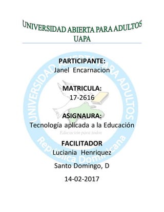 PARTICIPANTE:
Janel Encarnacion
MATRICULA:
17-2616
ASIGNAURA:
Tecnología aplicada a la Educación
FACILITADOR
Luciania Henriquez
Santo Domingo, D
14-02-2017
 