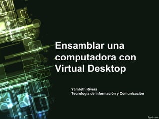 Ensamblar una
computadora con
Virtual Desktop
Yamileth Rivera
Tecnología de Información y Comunicación
 