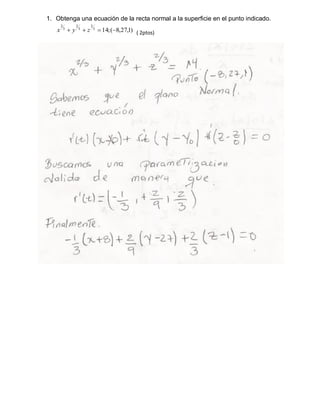 1. Obtenga una ecuación de la recta normal a la superficie en el punto indicado.
)1,27,8(;143
2
3
2
3
2
zyx ( 2ptos)
 