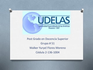 Post Grado en Docencia Superior
Grupo # 51
Walker Yuryel Flores Moreno
Cédula 2-136-1004
 