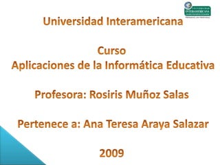 Universidad InteramericanaCursoAplicaciones de la Informática EducativaProfesora: RosirisMuñoz Salas Pertenece a: Ana Teresa Araya Salazar2009 