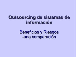 Outsourcing de sistemas deOutsourcing de sistemas de
informacióninformación
Beneficios y RiesgosBeneficios y Riesgos
-una comparación-una comparación
 