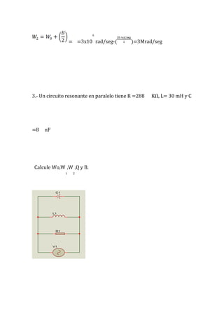 = =3x10
6
rad/seg-( )=3Mrad/seg
3.- Un circuito resonante en paralelo tiene R =288 KΩ, L= 30 mH y C
=8 nF
Calcule Wo,W
1
,W
2
,Q y B.
V1
L1
R1
C1
 