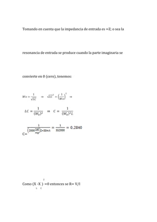 Tomando en cuenta que la impedancia de entrada es =Z; o sea la
resonancia de entrada se produce cuando la parte imaginaria se
convierte en 0 (cero), tenemos:
C=
Como (X
L
-X
C
)
2
=0 entonces se R= V/I
 