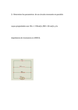 2.- Determine los parametros de un circuito resonante en paralelo
cuyas propiedades son: Wo = 3 Mrad/s, BW= 20 rad/s, y la
impedancia de resonancia es 2000 Ω.
V1
L1
R1
C1
 