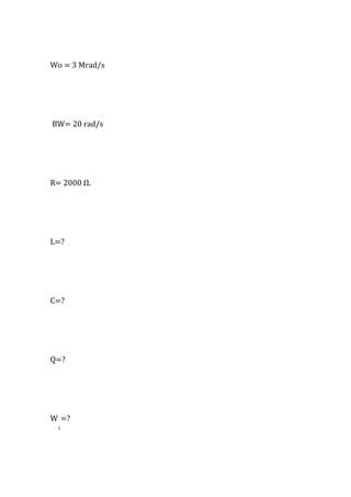 Wo = 3 Mrad/s
BW= 20 rad/s
R= 2000 Ω.
L=?
C=?
Q=?
W
1
=?
 