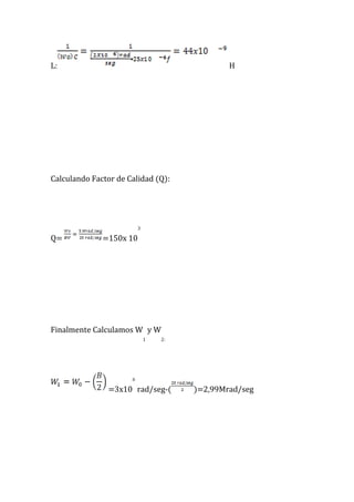 L: H
Calculando Factor de Calidad (Q):
Q= =150x 10
3
Finalmente Calculamos W
1
y W
2:
=3x10
6
rad/seg-( )=2,99Mrad/seg
 