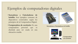 Ejemplos de computadoras digitales
◦ Sumadoras y Calculadoras de
bolsillo: Son ejemplos comunes de
dispositivos construido...