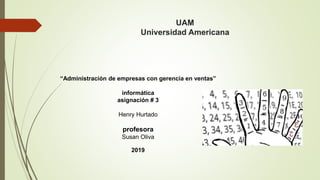 UAM
Universidad Americana
“Administración de empresas con gerencia en ventas”
informática
asignación # 3
Henry Hurtado
profesora
Susan Oliva
2019
 