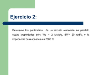 Ejercicio 2: Determine los parámetros  de un circuito resonante en paralelo cuyas propiedades son: Wo = 2 Mrad/s, BW= 20 rad/s, y la impedancia de resonancia es 2000 Ω.  