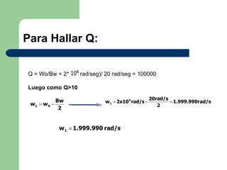 Para Hallar Q: Q = Wo/Bw = 2*  rad/seg)/ 20 rad/seg = 100000 Luego como Q>10 