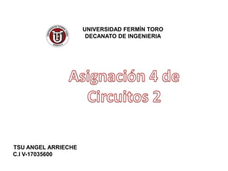 UNIVERSIDAD FERMÍN TORO DECANATO DE INGENIERIA Asignación 4 de Circuitos 2 TSU ANGEL ARRIECHE C.I V-17035600 