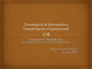 Asignación 4: Book Review
La Competencia en la era de la Información

                        Angie Echevers Rengifo
                                 Octubre 2012
 