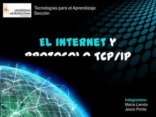 Tecnologías para el Aprendizaje
 Sección




  El internet y
protocolo TCP/IP


                                   Integrantes:
                                   María Liendo
                                   Jesús Ponte
 