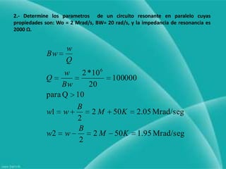 2.- Determine los parametros  de un circuito resonante en paralelo cuyas propiedades son: Wo = 2 Mrad/s, BW= 20 rad/s, y la impedancia de resonancia es 2000 Ω.