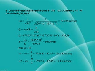 3.- Un circuito resonante en paralelo tiene R = 758     KΩ, L= 20 mH y C = 8    Nf   Calcule Wo,W1,W2,Q y B.