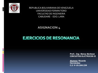 REPUBLICA BOLIVARIANA DE VENEZUELA UNIVERSIDAD FERMIN TORO FACULTAD DE INGENIERIA CABUDARE -  EDO. LARA ASIGNACION 4 EJERCICIOS DE RESONANCIA Prof.: Ing. Nancy Barboza CIRCUITOS ELÉCTRICOS II Alumno:Ricardo Hernàndez C.I: V-19.164.154 
