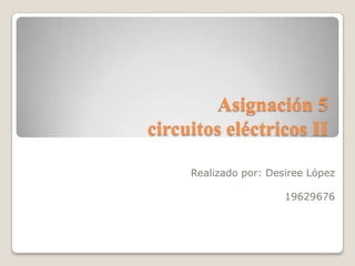 Asignación 5
circuitos eléctricos II

     Realizado por: Desiree López

                       19629676
 