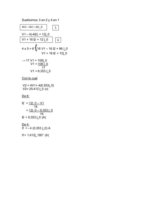 Sustituimos 3 en 2 y 4 en 1
V1 – 4(-4I2) = 12|_0
4 x 5 + 6 {16 V1 – 16 I2 = 96 |_0
V1 + 16 I2 = 12|_0
→ 17 V1 = 108|_0
V1 = 108 |_0
17
V1 = 6.353 |_0
Con lo cual
V2 = 4V1= 4(6.353|_0)
V2= 25.412 |_0 (v)
De 6:
I2 = 12|_0 – V1
16
= 12|_0 – 6.353 |_0
16
I2 = 0.353 |_0 (A)
De 4:
I1 = - 4 (0.353 |_0) A
I1= 1.412|_180° (A)
4V1 – 4I2 = 24|_0 5
V1 + 16 I2 = 12 |_0 6
 