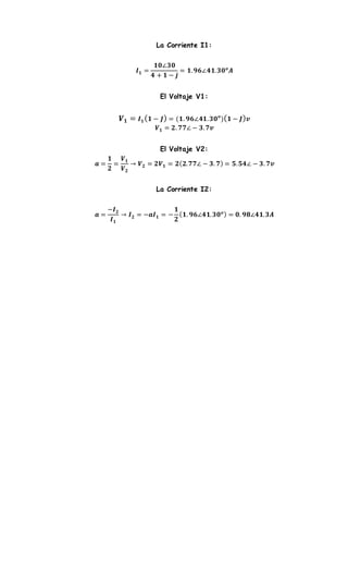 La Corriente I1:
𝑰 𝟏 =
𝟏𝟎∠𝟑𝟎
𝟒 + 𝟏 − 𝒋
= 𝟏. 𝟗𝟔∠𝟒𝟏. 𝟑𝟎 𝒐
𝑨
El Voltaje V1:
𝑽 𝟏 = 𝑰 𝟏( 𝟏 − 𝑱) = (𝟏. 𝟗𝟔∠𝟒𝟏. 𝟑𝟎 𝒐
)( 𝟏 − 𝑱) 𝒗
𝑽 𝟏 = 𝟐. 𝟕𝟕∠ − 𝟑. 𝟕𝒗
El Voltaje V2:
𝒂 =
𝟏
𝟐
=
𝑽 𝟏
𝑽 𝟐
→ 𝑽 𝟐 = 𝟐𝑽 𝟏 = 𝟐( 𝟐. 𝟕𝟕∠ − 𝟑. 𝟕) = 𝟓. 𝟓𝟒∠ − 𝟑. 𝟕𝒗
La Corriente I2:
𝒂 =
−𝑰 𝟐
𝑰 𝟏
→ 𝑰 𝟐 = −𝒂𝑰 𝟏 = −
𝟏
𝟐
( 𝟏. 𝟗𝟔∠𝟒𝟏. 𝟑𝟎 𝒐) = 𝟎. 𝟗𝟖∠𝟒𝟏. 𝟑𝑨
 