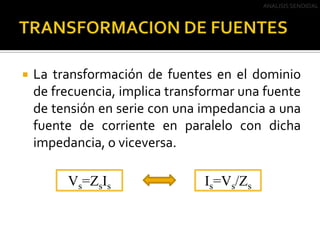TRANSFORMACION DE FUENTESANALISIS SENOIDALLa transformación de fuentes en el dominio de frecuencia, implica transformar una fuente de tensión en serie con una impedancia a una fuente de corriente en paralelo con dicha impedancia, o viceversa.Vs=ZsIsIs=Vs/Zs