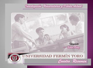 Cuadro Resumen
Investigación Universitaria y Debate Actual
Integrante
- Karen Pérez
 