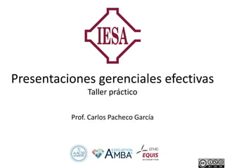 Presentaciones gerenciales efectivas
Taller práctico
Prof. Carlos Pacheco García
 