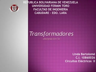 REPUBLICA BOLIVARIANA DE VENEZUELA
     UNIVERSIDAD FERMIN TORO
      FACULTAD DE INGENIERIA
       CABUDARE – EDO. LARA




                               Linda Bartolomé
                                  C.I. 10860026
                          Circuitos Eléctricos II
 