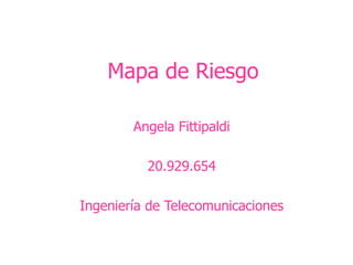 Mapa de Riesgo
Angela Fittipaldi
20.929.654
Ingeniería de Telecomunicaciones
 