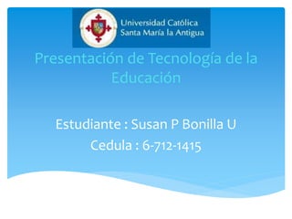 Presentación de Tecnología de la
Educación
Estudiante : Susan P Bonilla U
Cedula : 6-712-1415
 