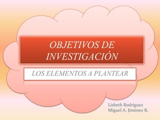 OBJETIVOS DE
   INVESTIGACIÓN
LOS ELEMENTOS A PLANTEAR



                  Lisbeth Rodríguez
                  Miguel A. Jiménez R.
 