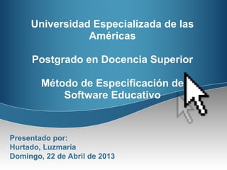 Universidad Especializada de las
                Américas

     Postgrado en Docencia Superior

        Método de Especificación de
            Software Educativo



Presentado por:
Hurtado, Luzmaría
Domingo, 22 de Abril de 2013
 