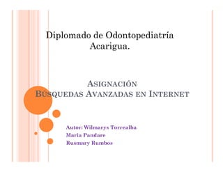 Diplomado de Odontopediatría
           Acarigua.



          ASIGNACIÓN
BÚSQUEDAS AVANZADAS EN INTERNET


      Autor: Wilmarys Torrealba
      Maria Pandare
      Rusmary Rumbos
 