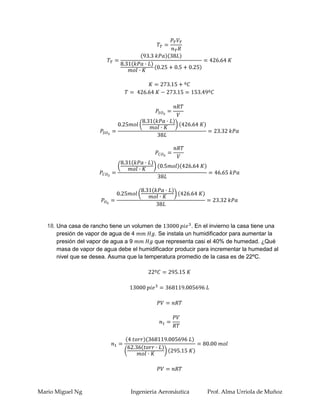 18. Una casa de rancho tiene un volumen de             . En el invierno la casa tiene una
       presión de vapor de agua de 4       . Se instala un humidificador para aumentar la
       presión del vapor de agua a 9       que representa casi el 40% de humedad. ¿Qué
       masa de vapor de agua debe el humidificador producir para incrementar la humedad al
       nivel que se desea. Asuma que la temperatura promedio de la casa es de 22ºC.




Mario Miguel Ng                    Ingenieria Aeronáutica       Prof. Alma Urriola de Muñoz
 