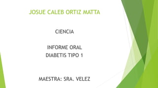 JOSUE CALEB ORTIZ MATTA
CIENCIA
INFORME ORAL
DIABETIS TIPO 1
MAESTRA: SRA. VELEZ
 