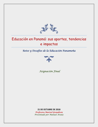 Educación en Panamá: sus aportes, tendencias
e impactos
Retos y Desafíos de la Educación Panameña
21 DE OCTUBRE DE 2018
Profesora Marisol Grandison
Presentado por Manuel Araúz
Asignación Final
 