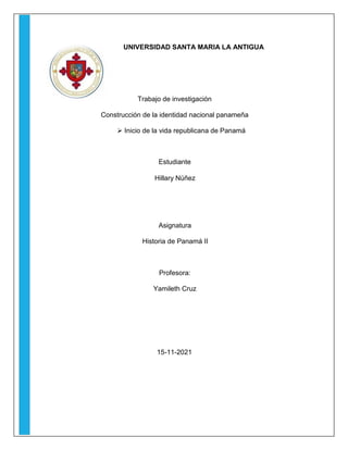 UNIVERSIDAD SANTA MARIA LA ANTIGUA
Trabajo de investigación
Construcción de la identidad nacional panameña
 Inicio de la vida republicana de Panamá
Estudiante
Hillary Núñez
Asignatura
Historia de Panamá II
Profesora:
Yamileth Cruz
15-11-2021
 