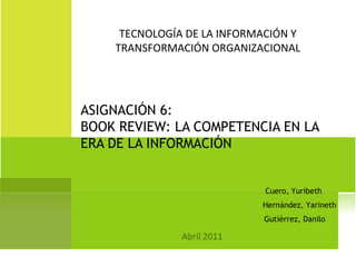 ASIGNACIÓN 6:  BOOK REVIEW: LA COMPETENCIA EN LA ERA DE LA INFORMACIÓN TECNOLOGÍA DE LA INFORMACIÓN Y  TRANSFORMACIÓN ORGANIZACIONAL  Cuero, Yuribeth Gutiérrez, Danilo Hernández, Yarineth 