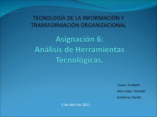 5 de abril de 2011 TECNOLOGÍA DE LA INFORMACIÓN Y  TRANSFORMACIÓN ORGANIZACIONAL  Cuero, Yuribeth Gutiérrez, Danilo Hernández, Yarineth 