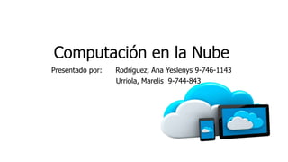 Computación en la Nube
Presentado por: Rodríguez, Ana Yeslenys 9-746-1143
Urriola, Marelis 9-744-843
 